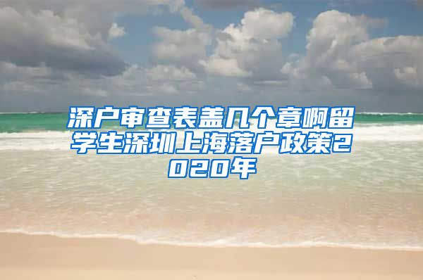 深户审查表盖几个章啊留学生深圳上海落户政策2020年