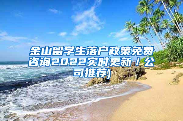 金山留学生落户政策免费咨询2022实时更新／公司推荐)