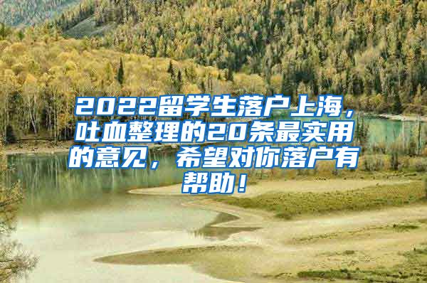 2022留学生落户上海，吐血整理的20条最实用的意见，希望对你落户有帮助！