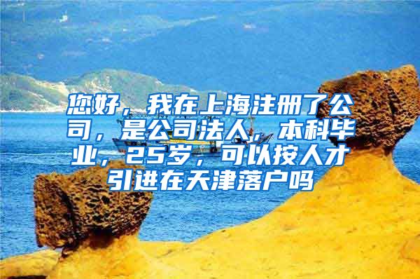 您好，我在上海注册了公司，是公司法人，本科毕业，25岁，可以按人才引进在天津落户吗