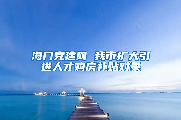 海门党建网 我市扩大引进人才购房补贴对象