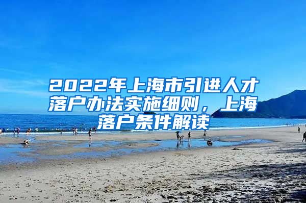 2022年上海市引进人才落户办法实施细则，上海落户条件解读