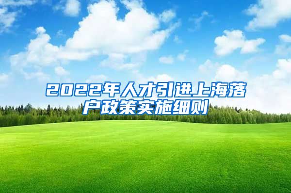 2022年人才引进上海落户政策实施细则