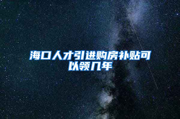 海口人才引进购房补贴可以领几年