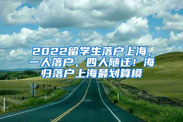 2022留学生落户上海，一人落户，四人随迁！海归落户上海最划算模