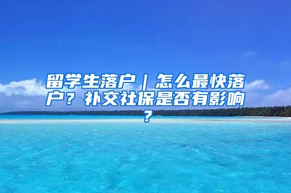 留学生落户｜怎么最快落户？补交社保是否有影响？