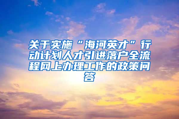 关于实施“海河英才”行动计划人才引进落户全流程网上办理工作的政策问答