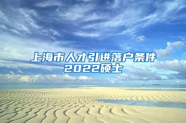 上海市人才引进落户条件2022硕士