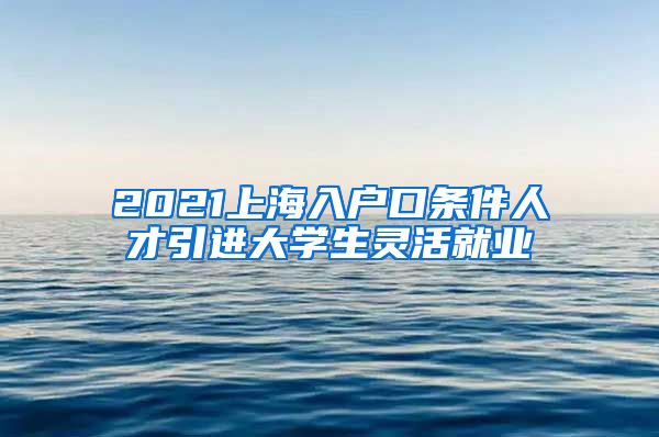 2021上海入户口条件人才引进大学生灵活就业