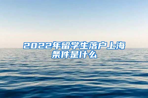 2022年留学生落户上海条件是什么