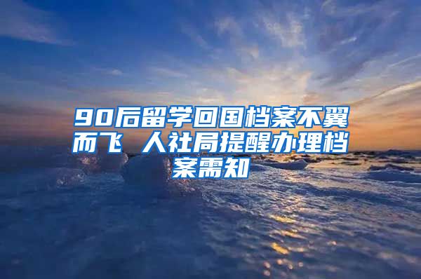 90后留学回国档案不翼而飞 人社局提醒办理档案需知