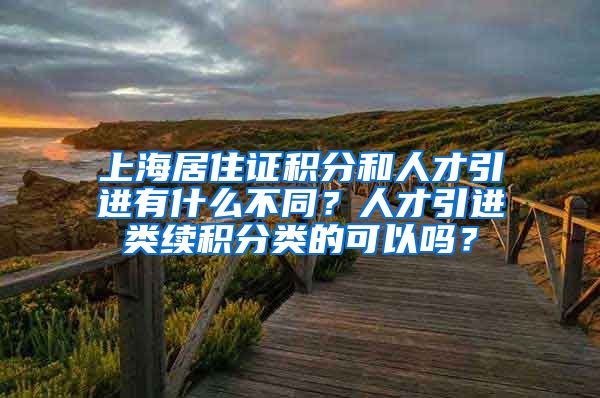 上海居住证积分和人才引进有什么不同？人才引进类续积分类的可以吗？