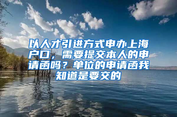 以人才引进方式申办上海户口，需要提交本人的申请函吗？单位的申请函我知道是要交的