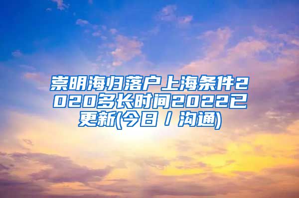 崇明海归落户上海条件2020多长时间2022已更新(今日／沟通)