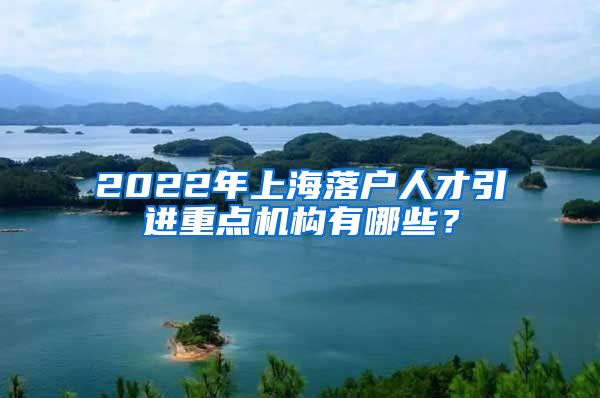 2022年上海落户人才引进重点机构有哪些？