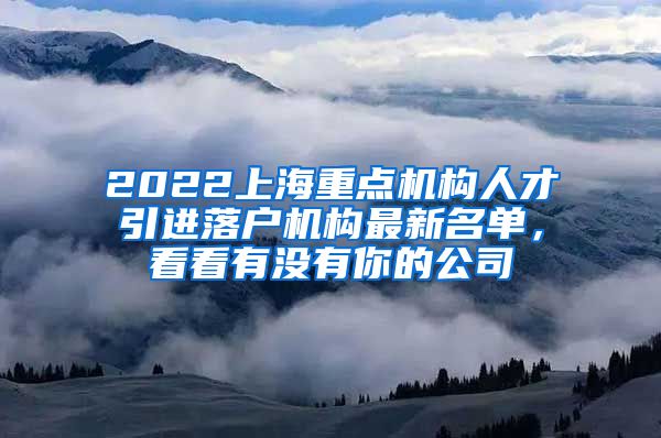 2022上海重点机构人才引进落户机构最新名单，看看有没有你的公司