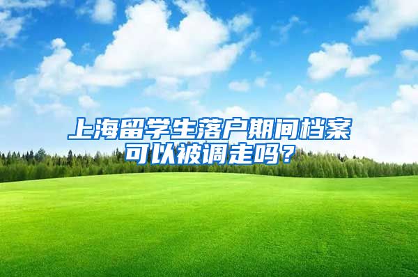 上海留学生落户期间档案可以被调走吗？