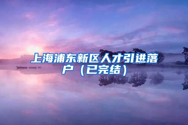 上海浦东新区人才引进落户（已完结）