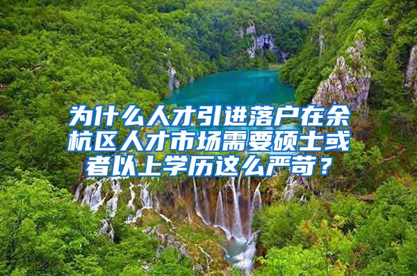 为什么人才引进落户在余杭区人才市场需要硕士或者以上学历这么严苛？