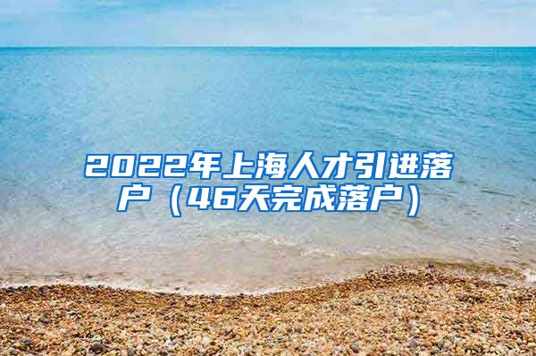 2022年上海人才引进落户（46天完成落户）