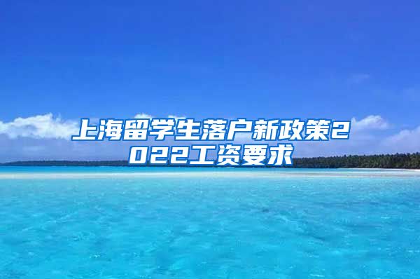 上海留学生落户新政策2022工资要求