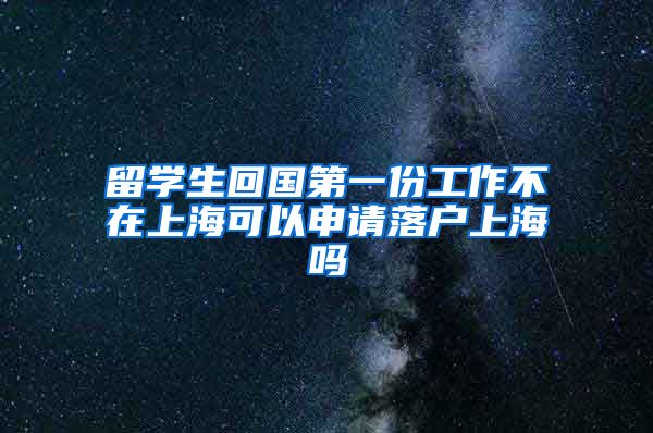 留学生回国第一份工作不在上海可以申请落户上海吗