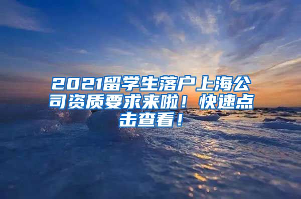 2021留学生落户上海公司资质要求来啦！快速点击查看！