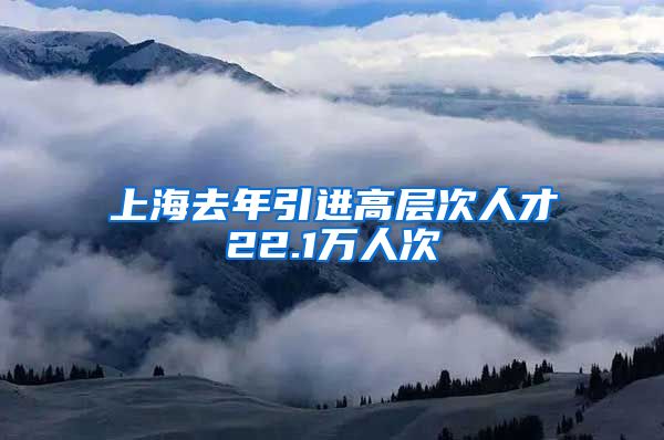 上海去年引进高层次人才22.1万人次