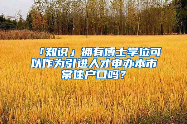 「知识」拥有博士学位可以作为引进人才申办本市常住户口吗？