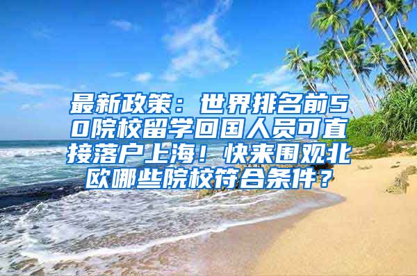 最新政策：世界排名前50院校留学回国人员可直接落户上海！快来围观北欧哪些院校符合条件？