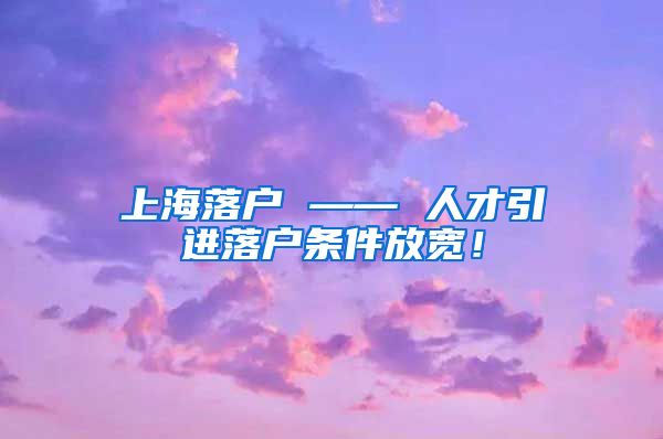 上海落户 —— 人才引进落户条件放宽！