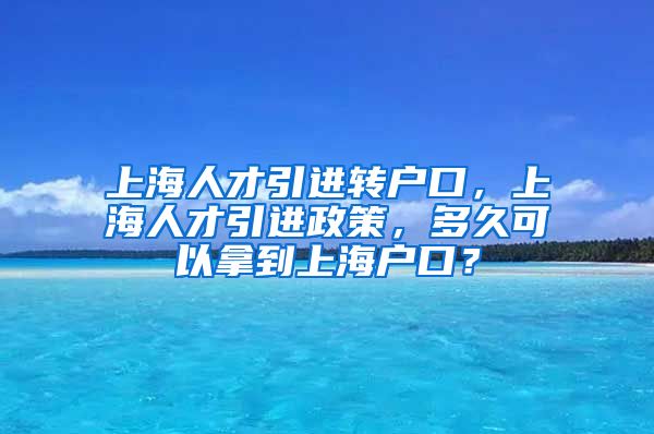 上海人才引进转户口，上海人才引进政策，多久可以拿到上海户口？