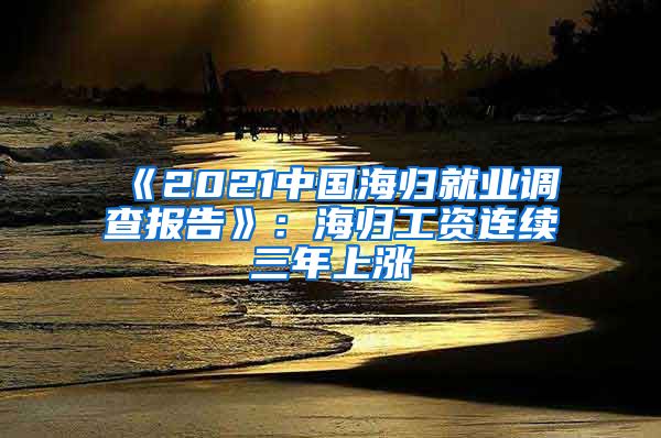 《2021中国海归就业调查报告》：海归工资连续三年上涨