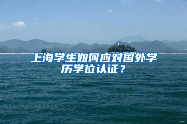 上海学生如何应对国外学历学位认证？