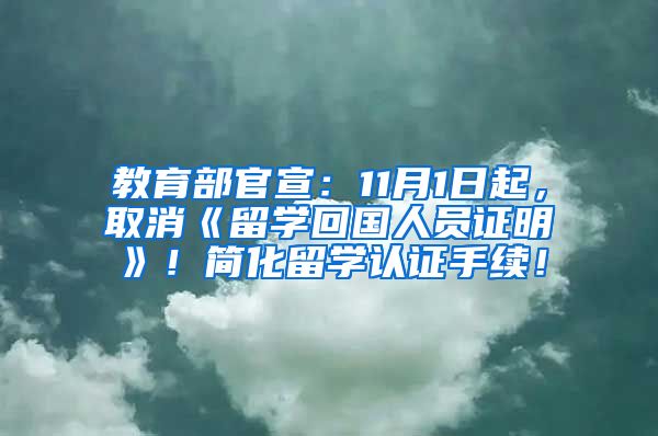 教育部官宣：11月1日起，取消《留学回国人员证明》！简化留学认证手续！