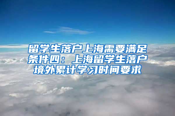 留学生落户上海需要满足条件四：上海留学生落户境外累计学习时间要求