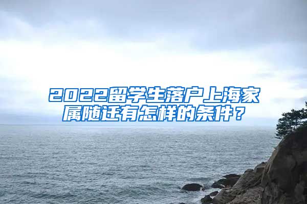 2022留学生落户上海家属随迁有怎样的条件？