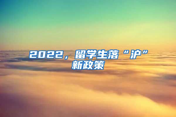 2022，留学生落“沪”新政策