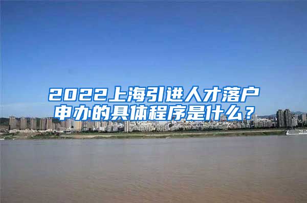 2022上海引进人才落户申办的具体程序是什么？