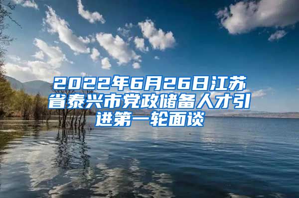 2022年6月26日江苏省泰兴市党政储备人才引进第一轮面谈