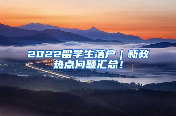 2022留学生落户｜新政热点问题汇总！