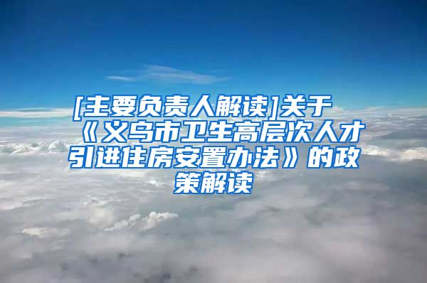 [主要负责人解读]关于《义乌市卫生高层次人才引进住房安置办法》的政策解读