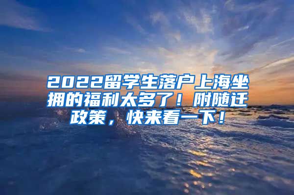 2022留学生落户上海坐拥的福利太多了！附随迁政策，快来看一下！