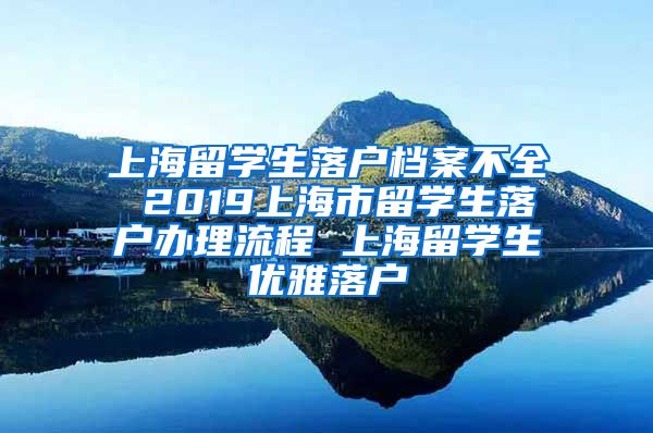 上海留学生落户档案不全 2019上海市留学生落户办理流程 上海留学生优雅落户