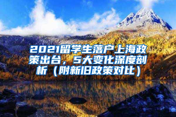 2021留学生落户上海政策出台，5大变化深度剖析（附新旧政策对比）