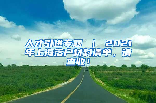 人才引进专题 ｜ 2021年上海落户材料清单，请查收！