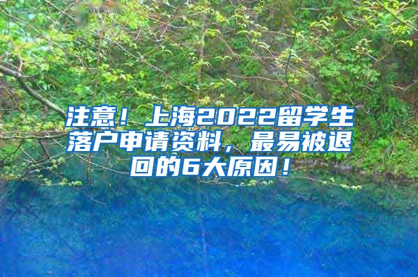 注意！上海2022留学生落户申请资料，最易被退回的6大原因！