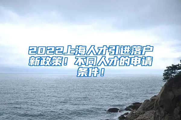 2022上海人才引进落户新政策！不同人才的申请条件！