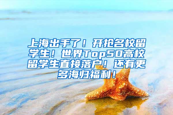 上海出手了！开抢名校留学生！世界Top50高校留学生直接落户！还有更多海归福利！