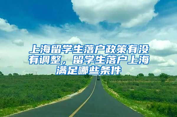 上海留学生落户政策有没有调整，留学生落户上海满足哪些条件